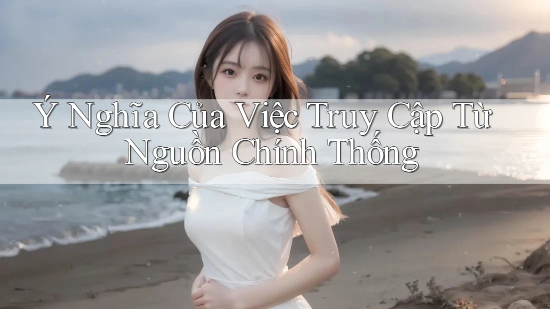 Ý Nghĩa Của Việc Truy Cập Từ Nguồn Chính Thống Ý Nghĩa Của Việc Truy Cập Từ Nguồn Chính Thống